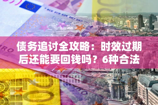 济南债务追讨全攻略：时效过期后还能要回钱吗？6种合法手段助你维权