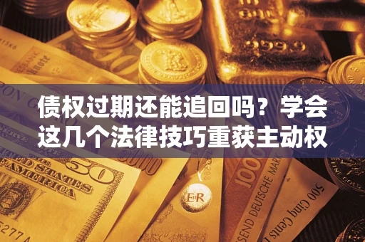 济南债权过期还能追回吗？学会这几个法律技巧重获主动权