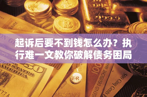 济南起诉后要不到钱怎么办？执行难一文教你破解债务困局