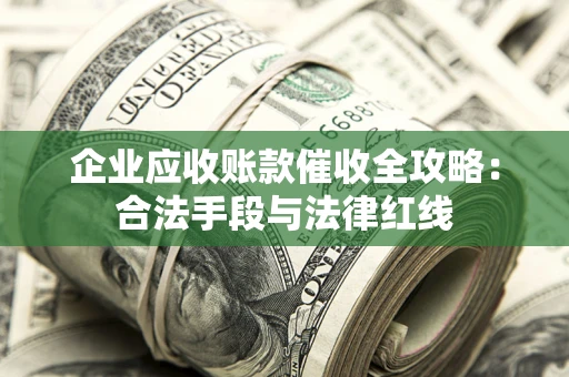 济南企业应收账款催收全攻略：合法手段与法律红线