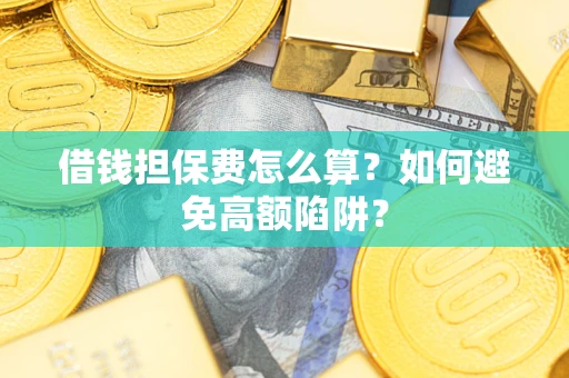 济南借钱担保费怎么算？如何避免高额陷阱？