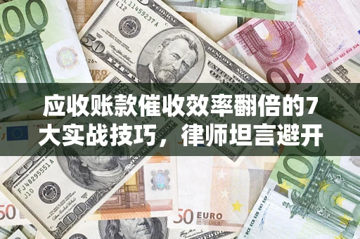 济南应收账款催收效率翻倍的7大实战技巧，律师坦言避开这些法律雷区最关键