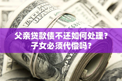 济南父亲贷款债不还如何处理？子女必须代偿吗？