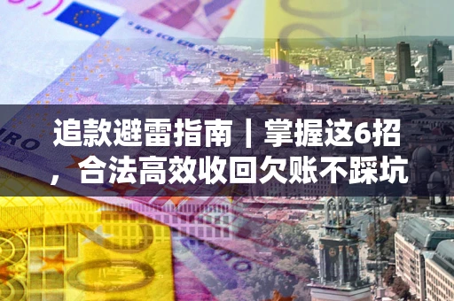 济南追款避雷指南｜掌握这6招，合法高效收回欠账不踩坑