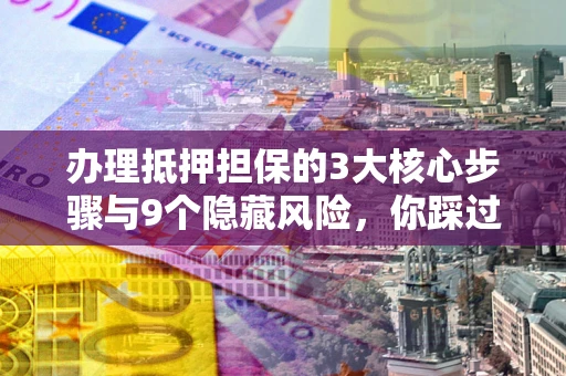 济南办理抵押担保的3大核心步骤与9个隐藏风险，你踩过哪个坑？