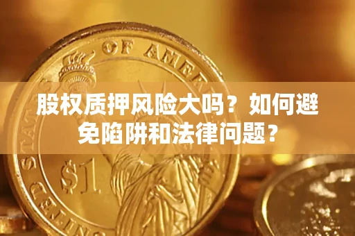 济南股权质押风险大吗？如何避免陷阱和法律问题？