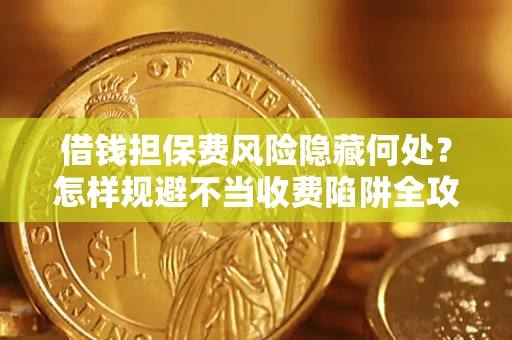 济南借钱担保费风险隐藏何处？怎样规避不当收费陷阱全攻略！
