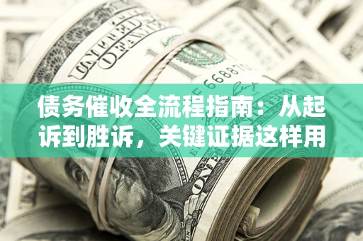 济南债务催收全流程指南：从起诉到胜诉，关键证据这样用