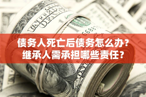 济南债务人死亡后债务怎么办？继承人需承担哪些责任？