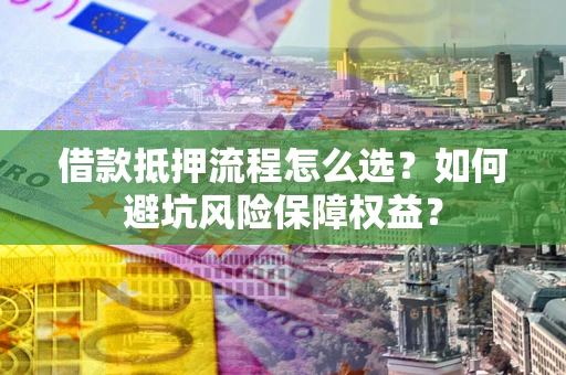 济南借款抵押流程怎么选？如何避坑风险保障权益？