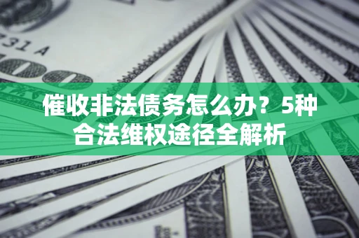 济南催收非法债务怎么办？5种合法维权途径全解析