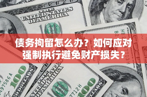 济南债务拘留怎么办？如何应对强制执行避免财产损失？