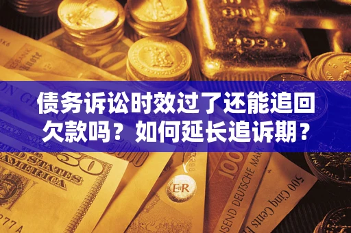 济南债务诉讼时效过了还能追回欠款吗？如何延长追诉期？