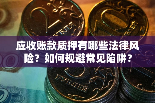济南应收账款质押有哪些法律风险？如何规避常见陷阱？