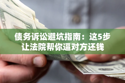 济南债务诉讼避坑指南：这5步让法院帮你逼对方还钱
