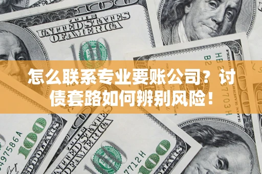 济南怎么联系专业要账公司？讨债套路如何辨别风险！