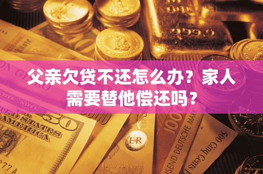 济南父亲欠贷不还怎么办？家人需要替他偿还吗？