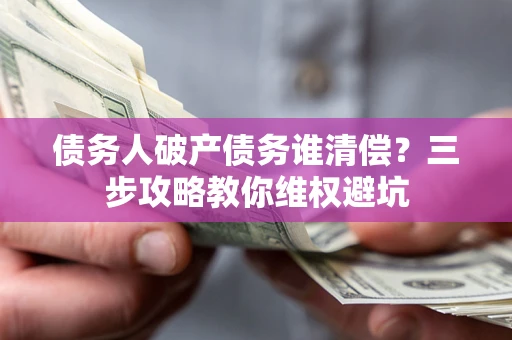 济南债务人破产债务谁清偿？三步攻略教你维权避坑