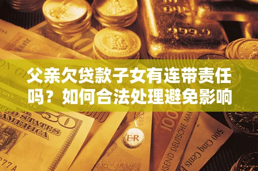 济南父亲欠贷款子女有连带责任吗？如何合法处理避免影响？