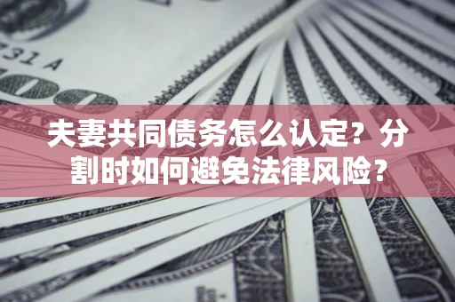 济南夫妻共同债务怎么认定？分割时如何避免法律风险？