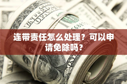 济南连带责任怎么处理？可以申请免除吗？