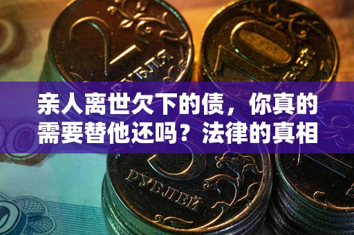 济南亲人离世欠下的债，你真的需要替他还吗？法律的真相或许与你想的不一样
