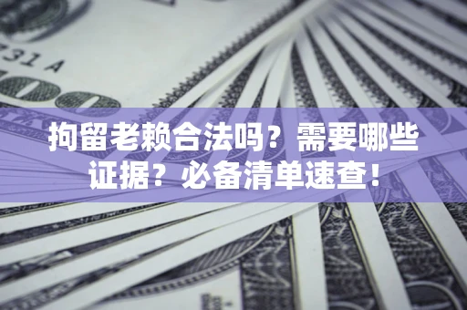 济南拘留老赖合法吗？需要哪些证据？必备清单速查！